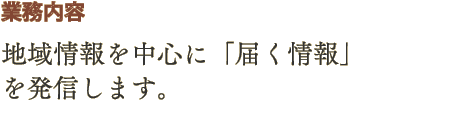 業務内容 - 地域情報を中心に「届く情報」を発信します。